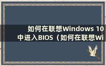 如何在联想Windows 10中进入BIOS（如何在联想Windows 10中进入BIOS设置界面）